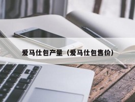 爱马仕包产量（爱马仕包售价）