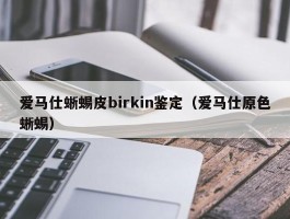 爱马仕蜥蜴皮birkin鉴定（爱马仕原色蜥蜴）