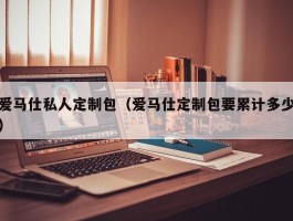 爱马仕私人定制包（爱马仕定制包要累计多少）
