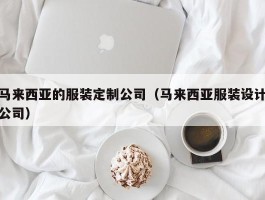 马来西亚的服装定制公司（马来西亚服装设计公司）