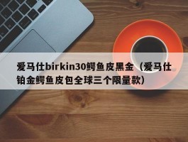 爱马仕birkin30鳄鱼皮黑金（爱马仕铂金鳄鱼皮包全球三个限量款）