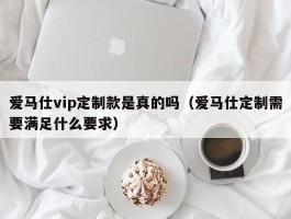 爱马仕vip定制款是真的吗（爱马仕定制需要满足什么要求）