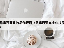 马来西亚化妆品代理商（马来西亚本土化妆品）