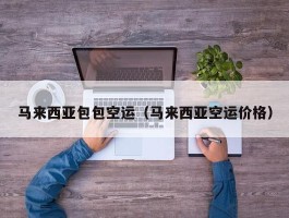 马来西亚包包空运（马来西亚空运价格）