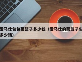 爱马仕包包菜篮子多少钱（爱马仕的菜篮子包多少钱）