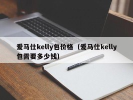 爱马仕kelly包价格（爱马仕kelly包需要多少钱）