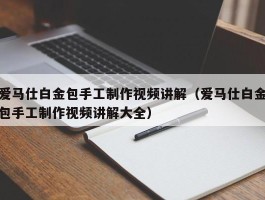 爱马仕白金包手工制作视频讲解（爱马仕白金包手工制作视频讲解大全）