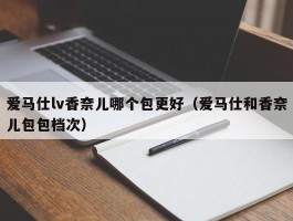 爱马仕lv香奈儿哪个包更好（爱马仕和香奈儿包包档次）