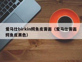 爱马仕birkin鳄鱼皮雾面（爱马仕雾面鳄鱼皮黑色）