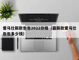 爱马仕新款包包2022价格（最新款爱马仕包包多少钱）
