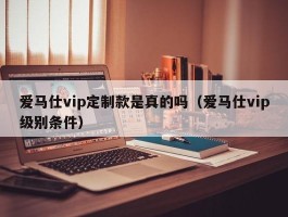 爱马仕vip定制款是真的吗（爱马仕vip级别条件）