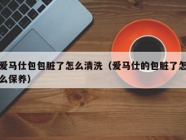 爱马仕包包脏了怎么清洗（爱马仕的包脏了怎么保养）