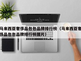马来西亚奢侈品包包品牌排行榜（马来西亚奢侈品包包品牌排行榜图片）