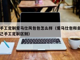 手工定制爱马仕风包包怎么样（爱马仕包和自己手工定制区别）