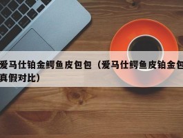 爱马仕铂金鳄鱼皮包包（爱马仕鳄鱼皮铂金包真假对比）