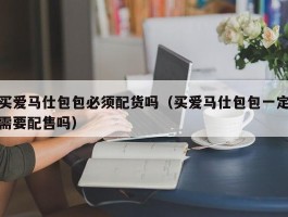 买爱马仕包包必须配货吗（买爱马仕包包一定需要配售吗）