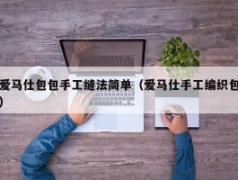 爱马仕包包手工缝法简单（爱马仕手工编织包）