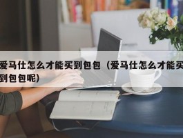 爱马仕怎么才能买到包包（爱马仕怎么才能买到包包呢）
