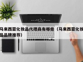 马来西亚化妆品代理商有哪些（马来西亚化妆品品牌推荐）