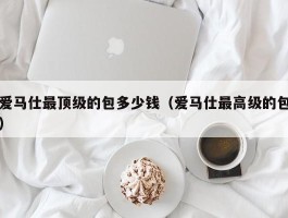 爱马仕最顶级的包多少钱（爱马仕最高级的包）