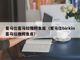 爱马仕喜马拉雅鳄鱼皮（爱马仕birkin喜马拉雅鳄鱼皮）