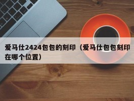 爱马仕2424包包的刻印（爱马仕包包刻印在哪个位置）