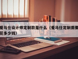 爱马仕设计师定制款是什么（爱马仕定制需要花多少钱）