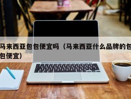 马来西亚包包便宜吗（马来西亚什么品牌的包包便宜）