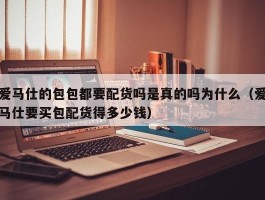 爱马仕的包包都要配货吗是真的吗为什么（爱马仕要买包配货得多少钱）