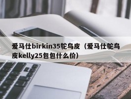 爱马仕birkin35鸵鸟皮（爱马仕鸵鸟皮kelly25包包什么价）