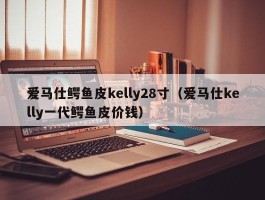 爱马仕鳄鱼皮kelly28寸（爱马仕kelly一代鳄鱼皮价钱）