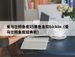 爱马仕鳄鱼皮25黑色金扣birkin（爱马仕鳄鱼皮经典款）