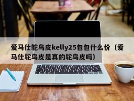 爱马仕鸵鸟皮kelly25包包什么价（爱马仕鸵鸟皮是真的鸵鸟皮吗）