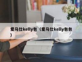 爱马仕kelly包（爱马仕kelly包包）