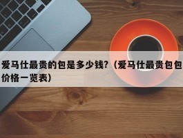 爱马仕最贵的包是多少钱?（爱马仕最贵包包价格一览表）