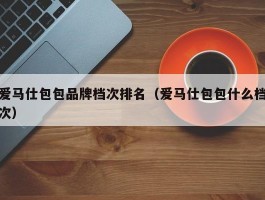 爱马仕包包品牌档次排名（爱马仕包包什么档次）