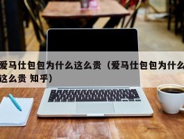 爱马仕包包为什么这么贵（爱马仕包包为什么这么贵 知乎）