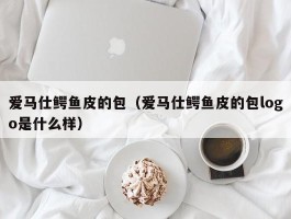 爱马仕鳄鱼皮的包（爱马仕鳄鱼皮的包logo是什么样）