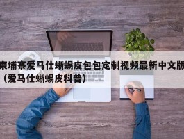 柬埔寨爱马仕蜥蜴皮包包定制视频最新中文版（爱马仕蜥蜴皮科普）