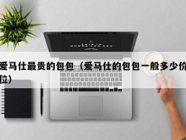 爱马仕最贵的包包（爱马仕的包包一般多少价位）
