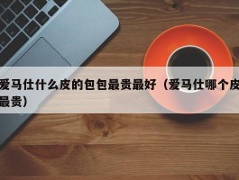 爱马仕什么皮的包包最贵最好（爱马仕哪个皮最贵）