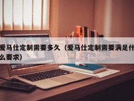 爱马仕定制需要多久（爱马仕定制需要满足什么要求）