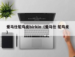 爱马仕鸵鸟皮birkin（爱马仕 鸵鸟皮）
