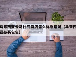 马来西亚爱马仕专卖店怎么样靠谱吗（马来西亚必买包包）