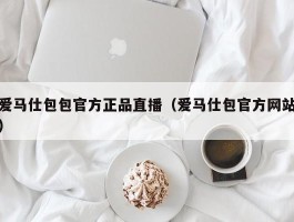爱马仕包包官方正品直播（爱马仕包官方网站）