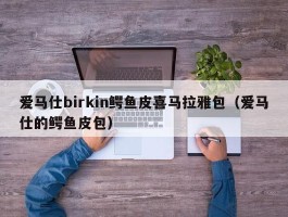 爱马仕birkin鳄鱼皮喜马拉雅包（爱马仕的鳄鱼皮包）
