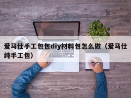 爱马仕手工包包diy材料包怎么做（爱马仕纯手工包）