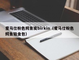 爱马仕粉色鳄鱼皮birkin（爱马仕粉色鳄鱼铂金包）