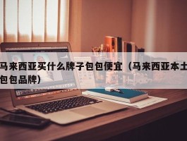 马来西亚买什么牌子包包便宜（马来西亚本土包包品牌）