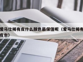 爱马仕稀有皮什么颜色最保值呢（爱马仕稀有皮包）